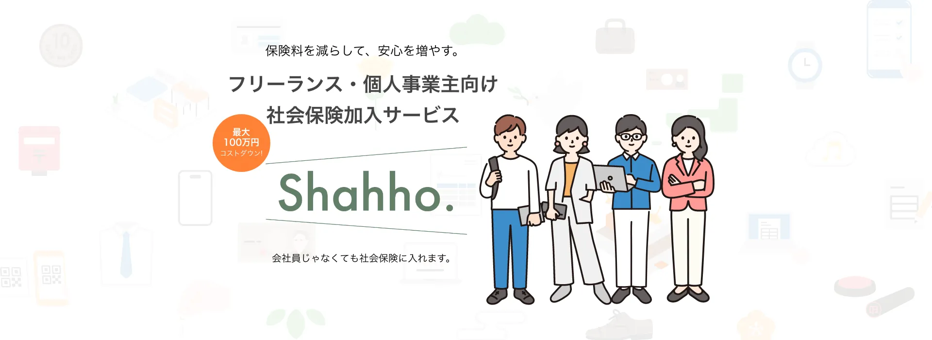 保険料を減らして、安心を増やす。フリーランス・個人事業主向け社会保険加入サービス shahho. 会社員じゃなくても社会保険に入れます。 今すぐ無料相談